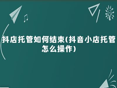 抖店托管如何结束(抖音小店托管怎么操作)