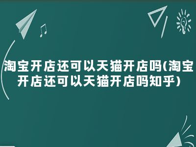 淘宝开店还可以天猫开店吗(淘宝开店还可以天猫开店吗知乎)