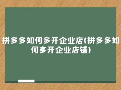 拼多多如何多开企业店(拼多多如何多开企业店铺)