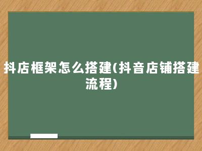 抖店框架怎么搭建(抖音店铺搭建流程)