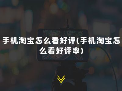 手机淘宝怎么看好评(手机淘宝怎么看好评率)