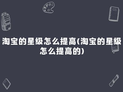 淘宝的星级怎么提高(淘宝的星级怎么提高的)