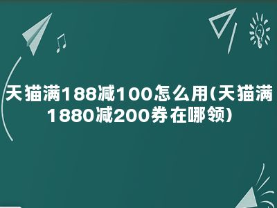 天猫满188减100怎么用(天猫满1880减200券在哪领)