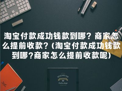 淘宝付款成功钱款到哪？商家怎么提前收款？(淘宝付款成功钱款到哪?商家怎么提前收款呢)