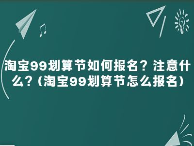 淘宝99划算节如何报名？注意什么？(淘宝99划算节怎么报名)