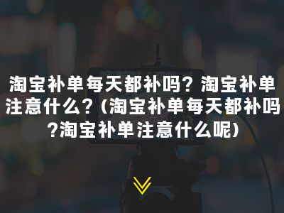 淘宝补单每天都补吗？淘宝补单注意什么？(淘宝补单每天都补吗?淘宝补单注意什么呢)