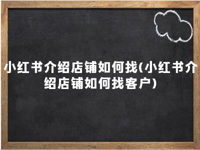 小红书介绍店铺如何找(小红书介绍店铺如何找客户)