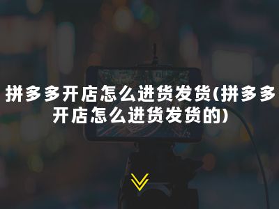 拼多多开店怎么进货发货(拼多多开店怎么进货发货的)