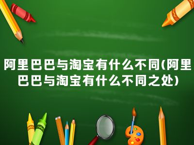 阿里巴巴与淘宝有什么不同(阿里巴巴与淘宝有什么不同之处)