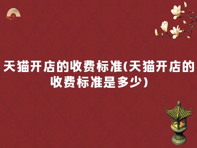 天猫开店的收费标准(天猫开店的收费标准是多少)