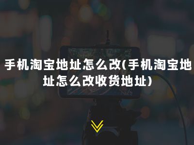 手机淘宝地址怎么改(手机淘宝地址怎么改收货地址)