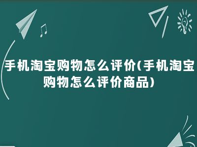 手机淘宝购物怎么评价(手机淘宝购物怎么评价商品)