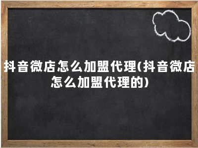 抖音微店怎么加盟代理(抖音微店怎么加盟代理的)