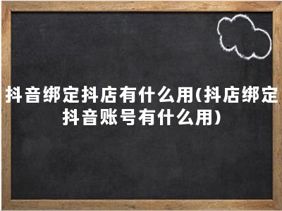 抖音绑定抖店有什么用(抖店绑定抖音账号有什么用)