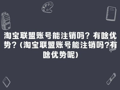 淘宝联盟账号能注销吗？有啥优势？(淘宝联盟账号能注销吗?有啥优势呢)