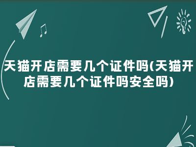 天猫开店需要几个证件吗(天猫开店需要几个证件吗安全吗)