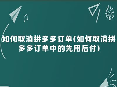 如何取消拼多多订单(如何取消拼多多订单中的先用后付)