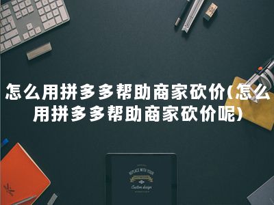 怎么用拼多多帮助商家砍价(怎么用拼多多帮助商家砍价呢)