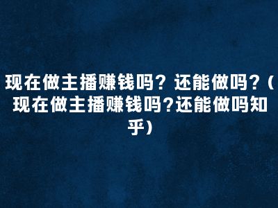 现在做主播赚钱吗？还能做吗？(现在做主播赚钱吗?还能做吗知乎)