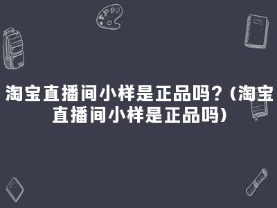 淘宝直播间小样是正品吗？(淘宝直播间小样是正品吗)