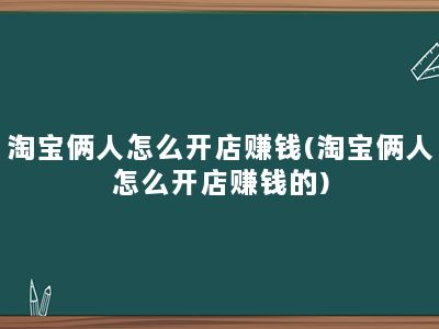 淘宝俩人怎么开店赚钱(淘宝俩人怎么开店赚钱的)