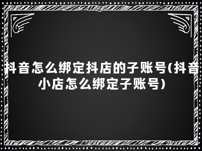 抖音怎么绑定抖店的子账号(抖音小店怎么绑定子账号)