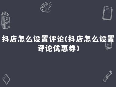 抖店怎么设置评论(抖店怎么设置评论优惠券)