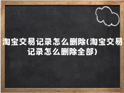 淘宝交易记录怎么删除(淘宝交易记录怎么删除全部)