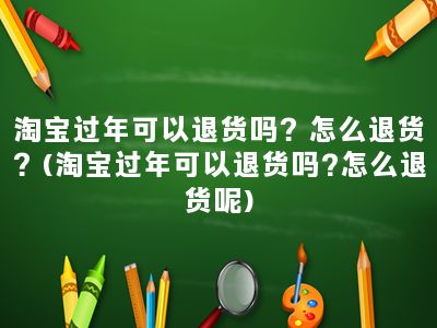 淘宝过年可以退货吗？怎么退货？(淘宝过年可以退货吗?怎么退货呢)