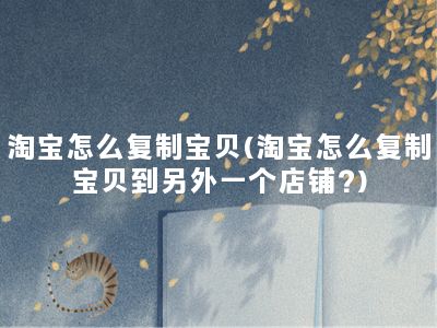 淘宝怎么复制宝贝(淘宝怎么复制宝贝到另外一个店铺?)