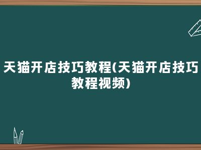 天猫开店技巧教程(天猫开店技巧教程视频)