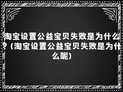 淘宝设置公益宝贝失败是为什么？(淘宝设置公益宝贝失败是为什么呢)