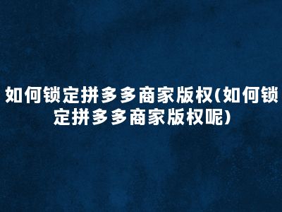 如何锁定拼多多商家版权(如何锁定拼多多商家版权呢)