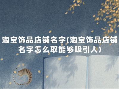 淘宝饰品店铺名字(淘宝饰品店铺名字怎么取能够吸引人)