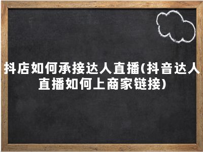 抖店如何承接达人直播(抖音达人直播如何上商家链接)