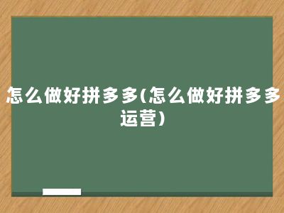 怎么做好拼多多(怎么做好拼多多运营)