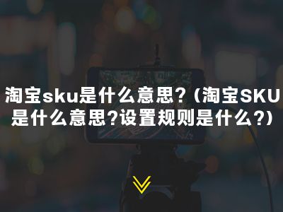 淘宝sku是什么意思？(淘宝SKU是什么意思?设置规则是什么?)