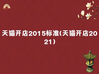 天猫开店2015标准(天猫开店2021)