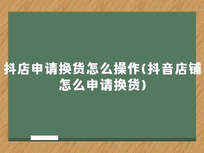 抖店申请换货怎么操作(抖音店铺怎么申请换货)