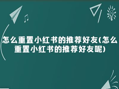 怎么重置小红书的推荐好友(怎么重置小红书的推荐好友呢)