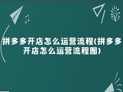 拼多多开店怎么运营流程(拼多多开店怎么运营流程图)