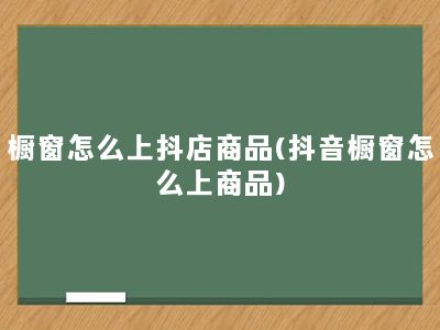 橱窗怎么上抖店商品(抖音橱窗怎么上商品)