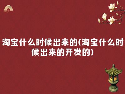 淘宝什么时候出来的(淘宝什么时候出来的开发的)