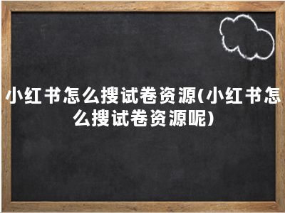 小红书怎么搜试卷资源(小红书怎么搜试卷资源呢)