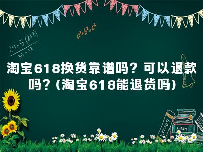 淘宝618换货靠谱吗？可以退款吗？(淘宝618能退货吗)