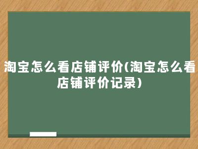 淘宝怎么看店铺评价(淘宝怎么看店铺评价记录)