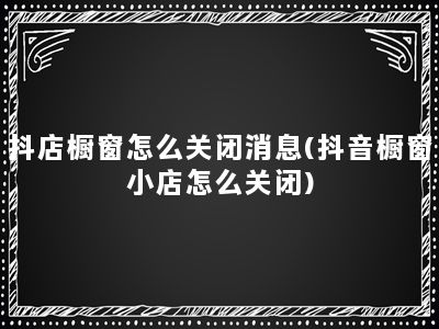 抖店橱窗怎么关闭消息(抖音橱窗小店怎么关闭)