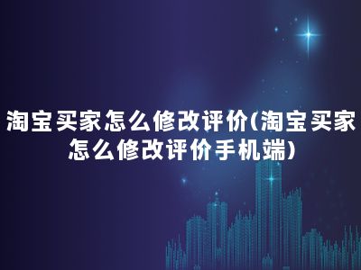 淘宝买家怎么修改评价(淘宝买家怎么修改评价手机端)