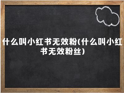 什么叫小红书无效粉(什么叫小红书无效粉丝)