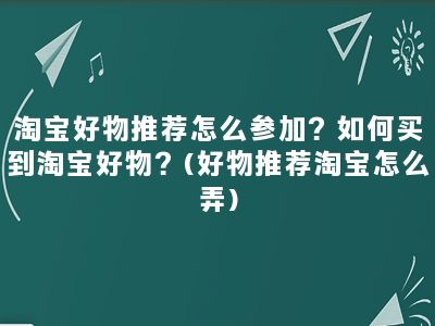 淘宝好物推荐怎么参加？如何买到淘宝好物？(好物推荐淘宝怎么弄)